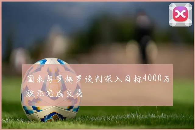 国米与罗梅罗谈判深入目标4000万欧元完成交易