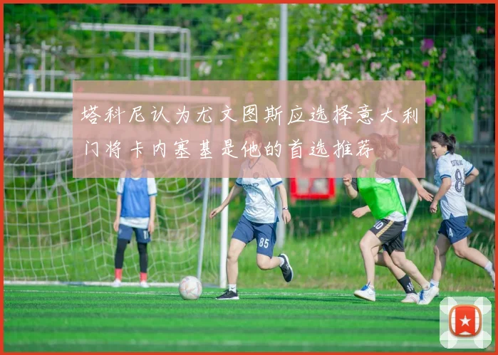 塔科尼认为尤文图斯应选择意大利门将卡内塞基是他的首选推荐