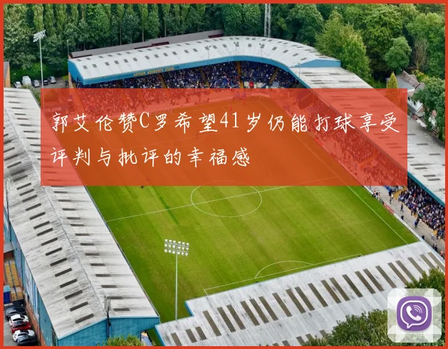 郭艾伦赞C罗希望41岁仍能打球享受评判与批评的幸福感