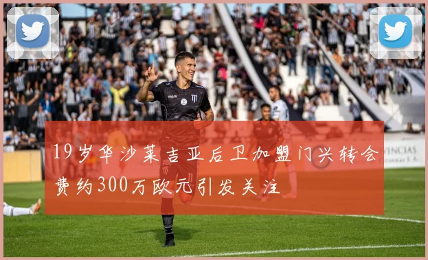 19岁华沙莱吉亚后卫加盟门兴转会费约300万欧元引发关注
