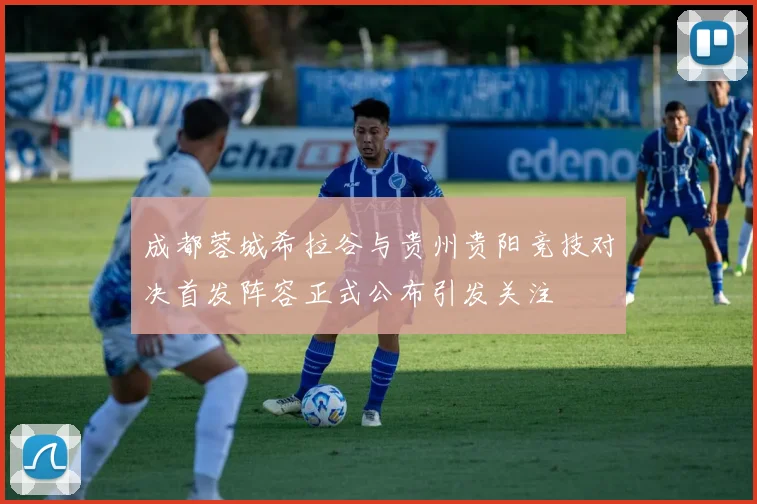 成都蓉城希拉谷与贵州贵阳竞技对决首发阵容正式公布引发关注