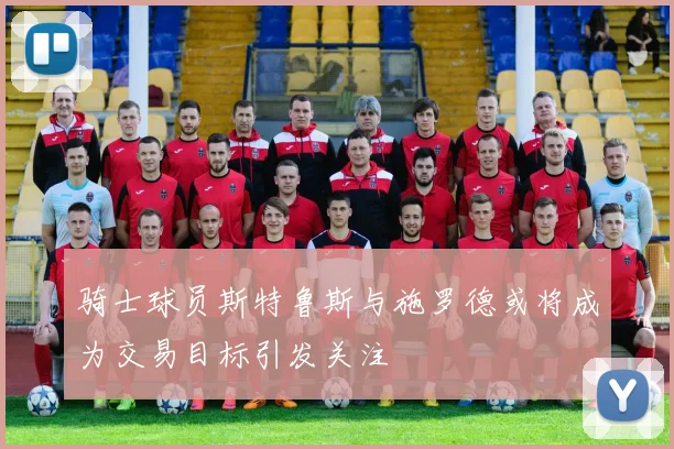 骑士球员斯特鲁斯与施罗德或将成为交易目标引发关注