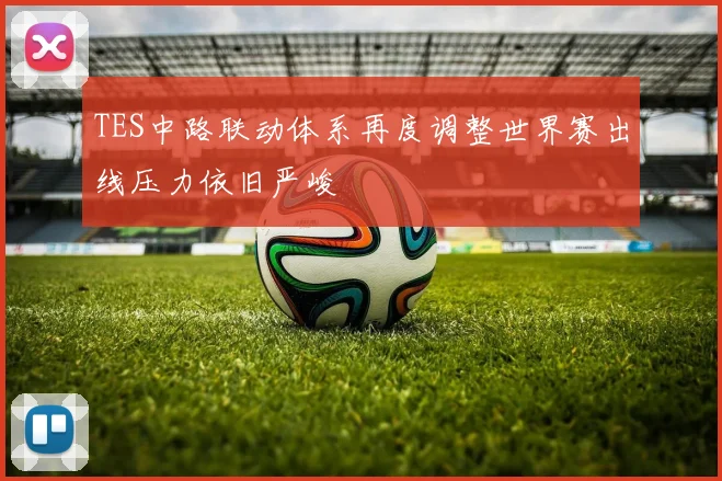 TES中路联动体系再度调整世界赛出线压力依旧严峻