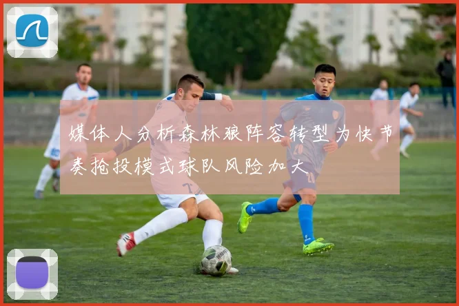 媒体人分析森林狼阵容转型为快节奏抢投模式球队风险加大