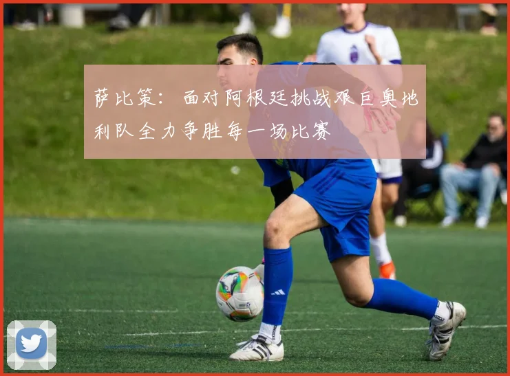 萨比策：面对阿根廷挑战艰巨奥地利队全力争胜每一场比赛
