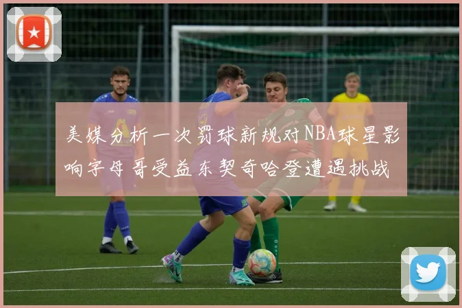美媒分析一次罚球新规对NBA球星影响字母哥受益东契奇哈登遭遇挑战