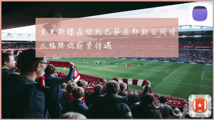 克里斯滕森续约巴萨在即新合同将大幅降低薪资待遇