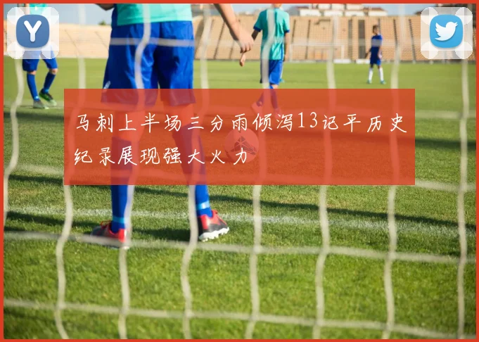 马刺上半场三分雨倾泻13记平历史纪录展现强大火力