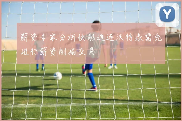 薪资专家分析快船追逐沃特森需先进行薪资削减交易
