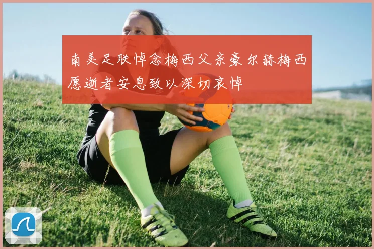 南美足联悼念梅西父亲豪尔赫梅西愿逝者安息致以深切哀悼