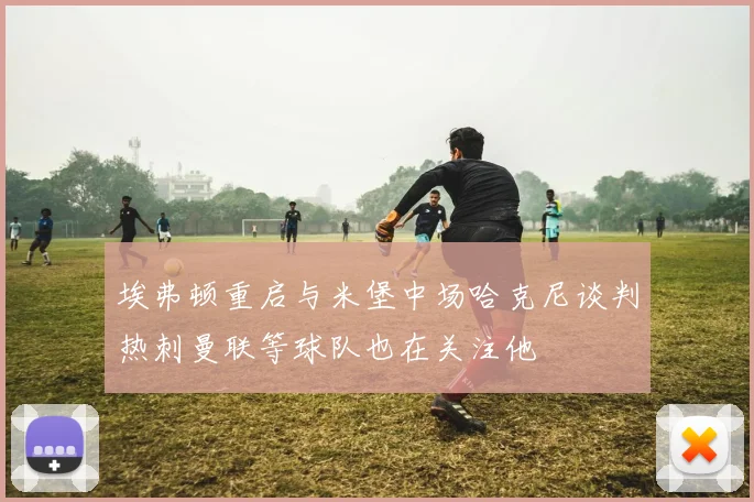 埃弗顿重启与米堡中场哈克尼谈判热刺曼联等球队也在关注他