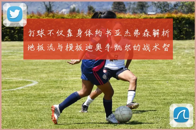 打球不仅靠身体约书亚杰弗森解析地板流与模板迪奥李凯尔的战术智慧