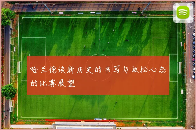哈兰德谈新历史的书写与放松心态的比赛展望