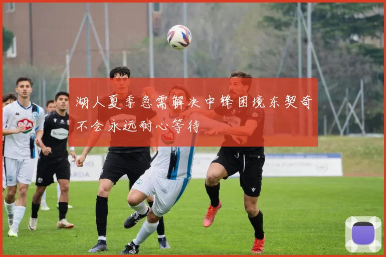 湖人夏季急需解决中锋困境东契奇不会永远耐心等待