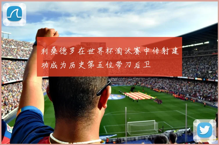 利桑德罗在世界杯淘汰赛中传射建功成为历史第五位带刀后卫