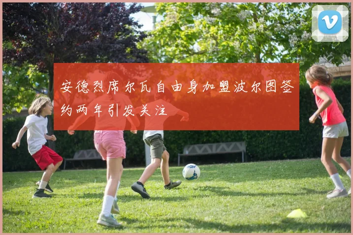 安德烈席尔瓦自由身加盟波尔图签约两年引发关注