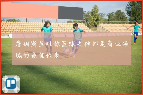 詹姆斯虽难称篮球之神却是商业领域的最佳代表