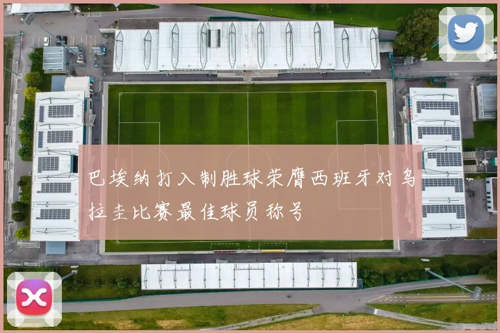巴埃纳打入制胜球荣膺西班牙对乌拉圭比赛最佳球员称号