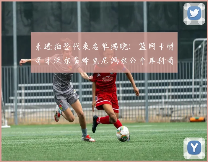 乐透抽签代表名单揭晓：篮网卡特奇才沃尔黄蜂克尼佩尔公牛库科奇齐聚一堂
