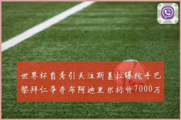世界杯首秀引关注斯基拉曝枪手巴黎拜仁争夺布阿迪里尔标价7000万欧元