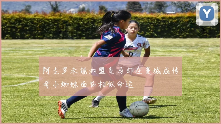 阿圭罗未能加盟皇马却在曼城成传奇小蜘蛛面临相似命运