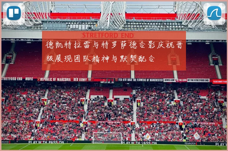 德凯特拉雷与特罗萨德合影庆祝晋级展现团队精神与默契配合