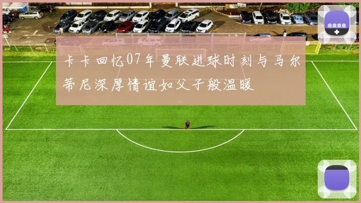 卡卡回忆07年曼联进球时刻与马尔蒂尼深厚情谊如父子般温暖