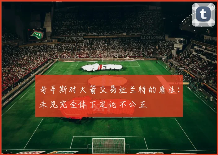 考辛斯对火箭交易杜兰特的看法：未见完全体下定论不公正
