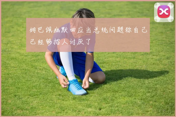 姆巴佩幽默回应当总统问题称自己已经够招人讨厌了