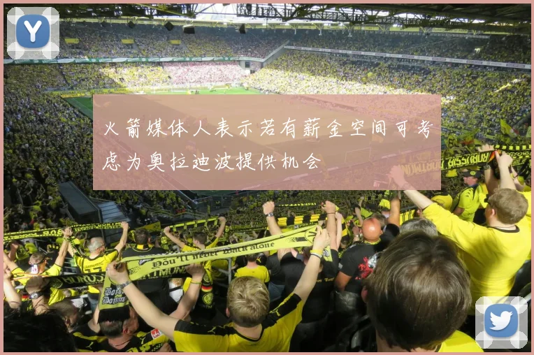 火箭媒体人表示若有薪金空间可考虑为奥拉迪波提供机会