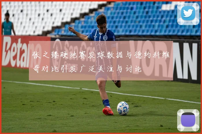 张之臻硬地赛发球数据与德约科维奇对比引发广泛关注与讨论