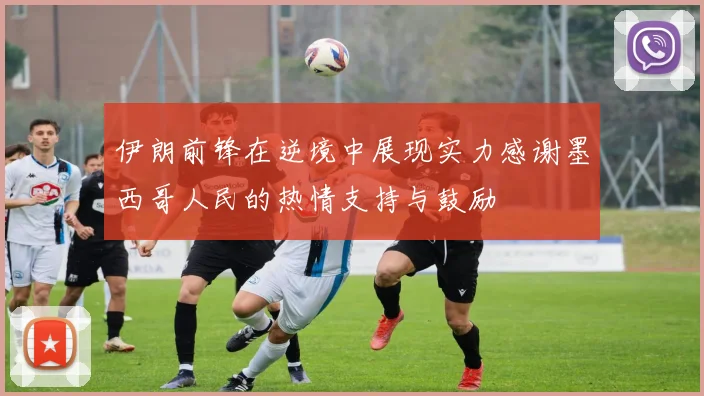 伊朗前锋在逆境中展现实力感谢墨西哥人民的热情支持与鼓励