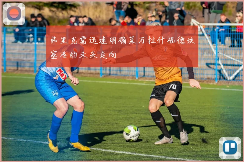弗里克需迅速明确莱万拉什福德坎塞洛的未来走向