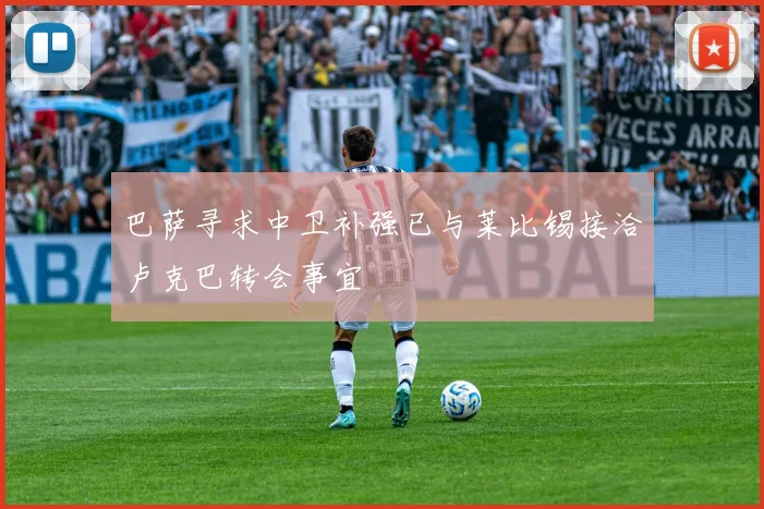巴萨寻求中卫补强已与莱比锡接洽卢克巴转会事宜