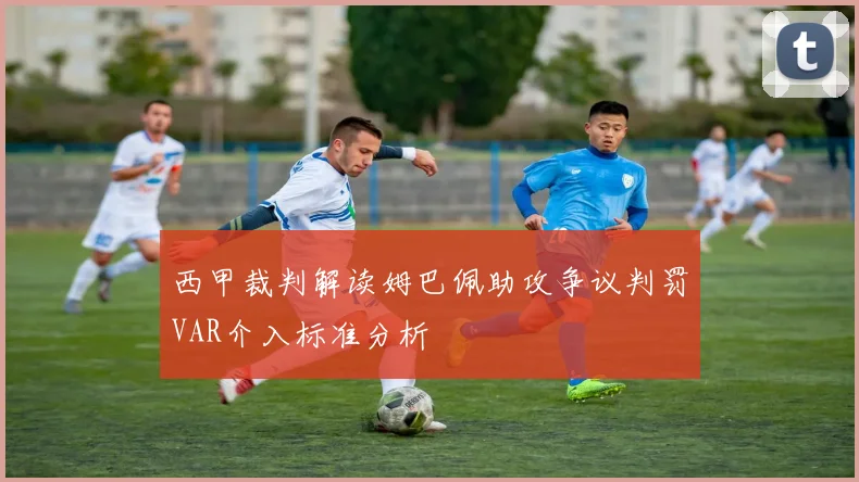 西甲裁判解读姆巴佩助攻争议判罚VAR介入标准分析